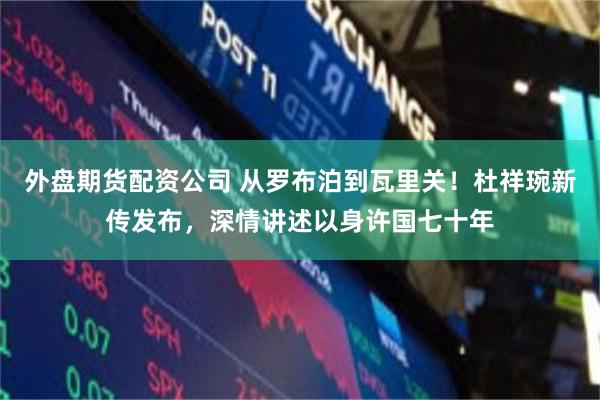 外盘期货配资公司 从罗布泊到瓦里关！杜祥琬新传发布，深情讲述以身许国七十年