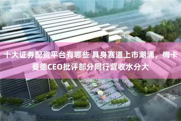 十大证券配资平台有哪些 具身赛道上市潮涌，梅卡曼德CEO批评部分同行营收水分大