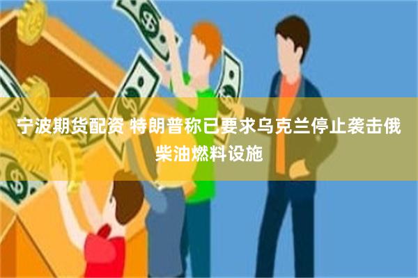 宁波期货配资 特朗普称已要求乌克兰停止袭击俄柴油燃料设施