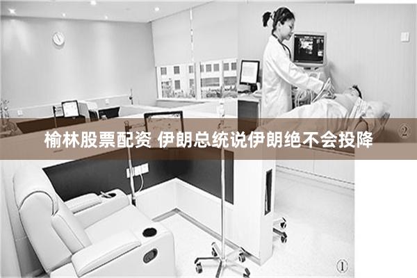 榆林股票配资 伊朗总统说伊朗绝不会投降