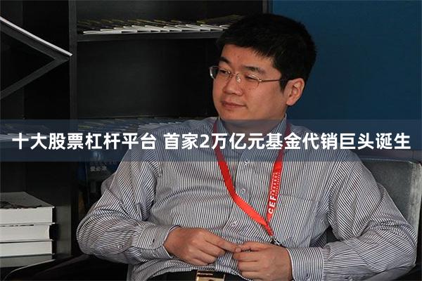 十大股票杠杆平台 首家2万亿元基金代销巨头诞生