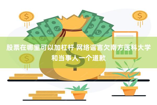 股票在哪里可以加杠杆 网络谣言欠南方医科大学和当事人一个道歉