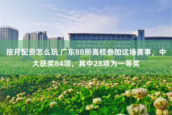 按月配资怎么玩 广东88所高校参加这场赛事,中大获奖84项,其中28项为一等奖