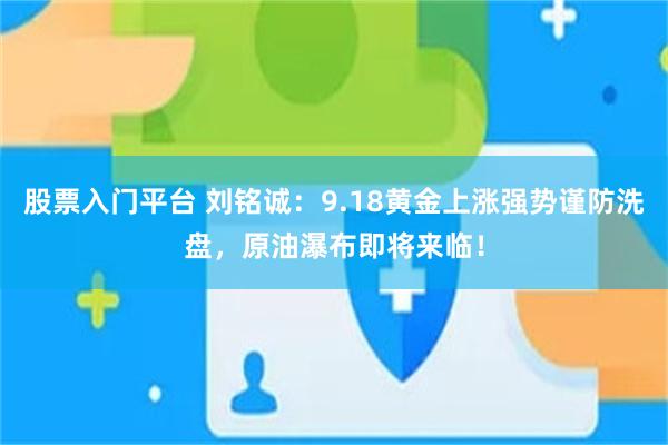 股票入门平台 刘铭诚：9.18黄金上涨强势谨防洗盘，原油瀑布即将来临！