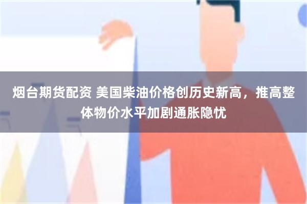 烟台期货配资 美国柴油价格创历史新高,推高整体物价水平加剧通胀隐忧