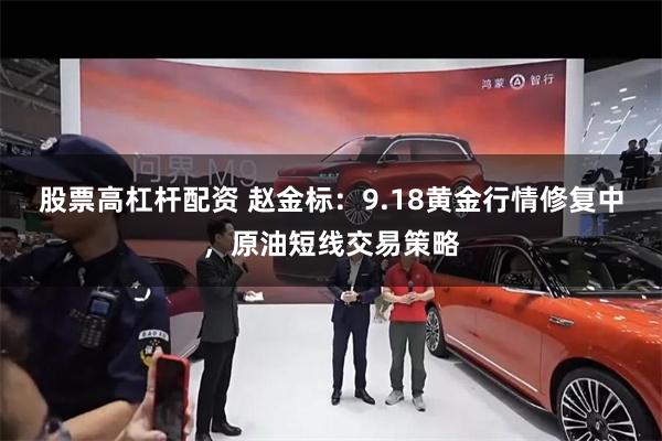 股票高杠杆配资 赵金标:9.18黄金行情修复中,原油短线交易策略