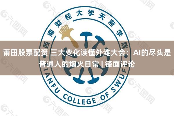 莆田股票配资 三大变化读懂外滩大会：AI的尽头是普通人的烟火日常 | 锋面评论