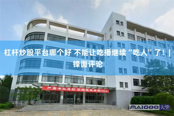 杠杆炒股平台哪个好 不能让吃播继续“吃人”了！| 锋面评论