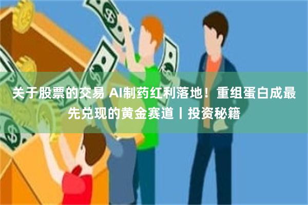 关于股票的交易 AI制药红利落地！重组蛋白成最先兑现的黄金赛道丨投资秘籍