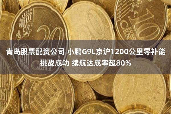 青岛股票配资公司 小鹏G9L京沪1200公里零补能挑战成功 续航达成率超80%