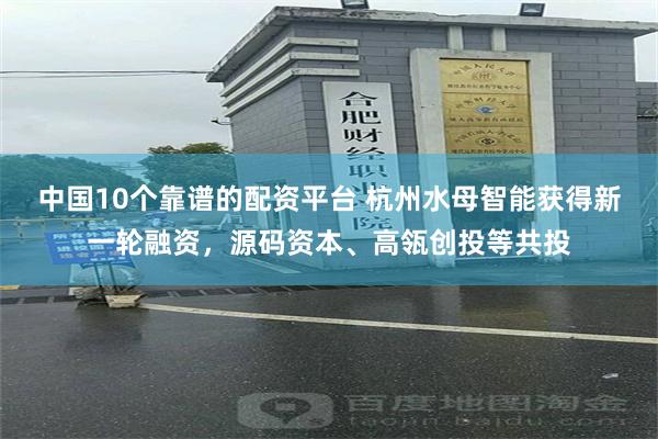 中国10个靠谱的配资平台 杭州水母智能获得新一轮融资，源码资本、高瓴创投等共投