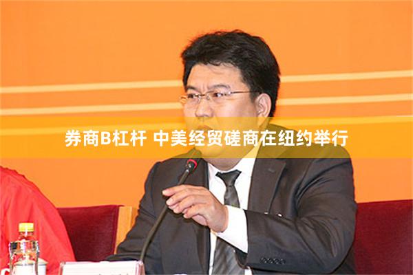 券商B杠杆 中美经贸磋商在纽约举行