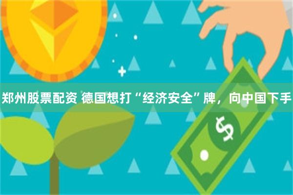 郑州股票配资 德国想打“经济安全”牌，向中国下手