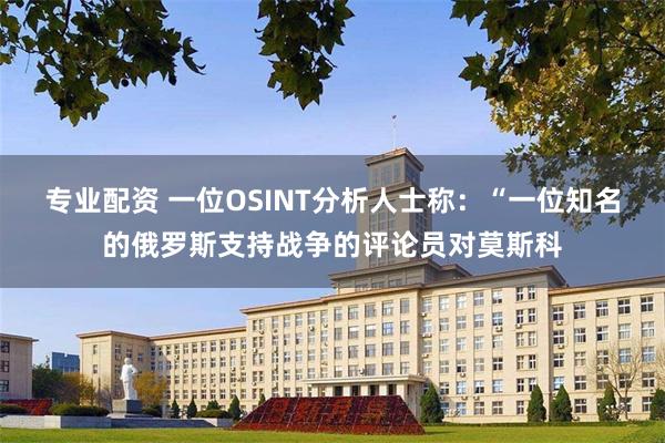 专业配资 一位OSINT分析人士称：“一位知名的俄罗斯支持战争的评论员对莫斯科