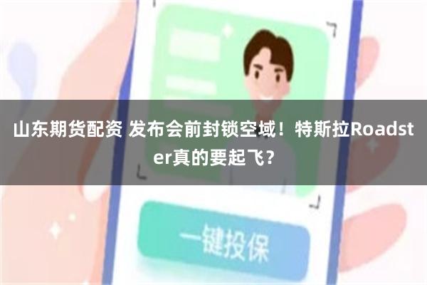 山东期货配资 发布会前封锁空域！特斯拉Roadster真的要起飞？
