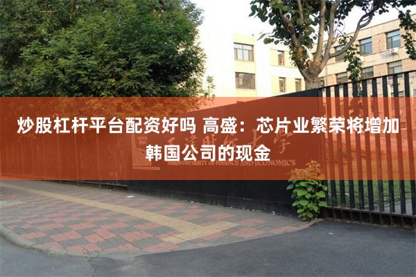 炒股杠杆平台配资好吗 高盛：芯片业繁荣将增加韩国公司的现金