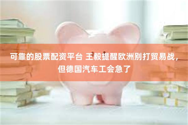 可靠的股票配资平台 王毅提醒欧洲别打贸易战，但德国汽车工会急了