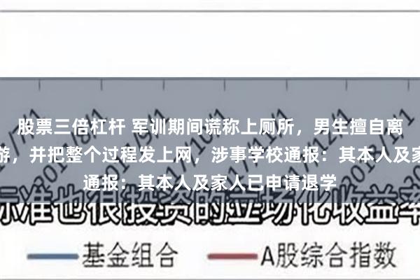 股票三倍杠杆 军训期间谎称上厕所，男生擅自离校飞到上海旅游，并把整个过程发上网，涉事学校通报：其本人及家人已申请退学