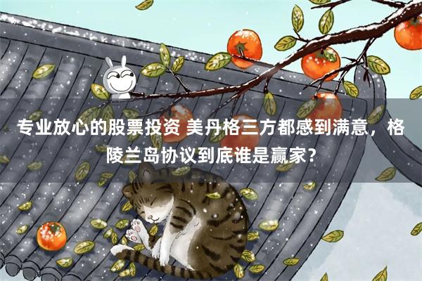 专业放心的股票投资 美丹格三方都感到满意，格陵兰岛协议到底谁是赢家？