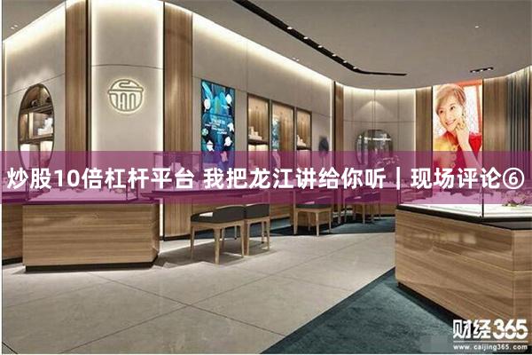炒股10倍杠杆平台 我把龙江讲给你听｜现场评论⑥