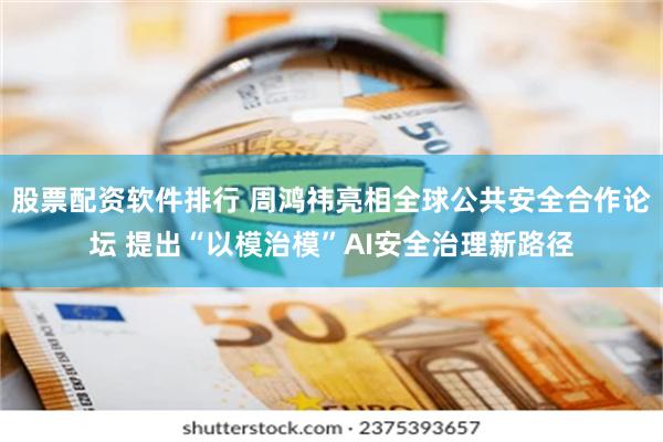 股票配资软件排行 周鸿祎亮相全球公共安全合作论坛 提出“以模治模”AI安全治理新路径