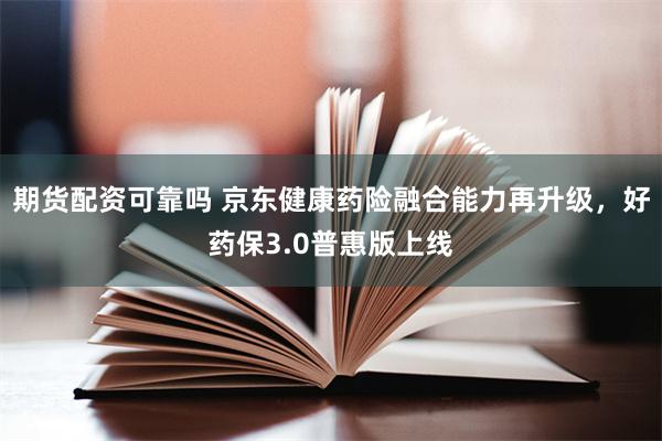 期货配资可靠吗 京东健康药险融合能力再升级，好药保3.0普惠版上线