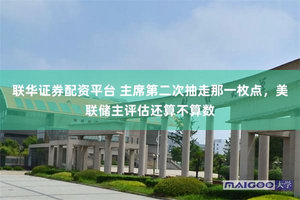 联华证券配资平台 主席第二次抽走那一枚点，美联储主评估还算不算数