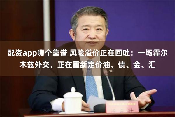 配资app哪个靠谱 风险溢价正在回吐：一场霍尔木兹外交，正在重新定价油、债、金、汇