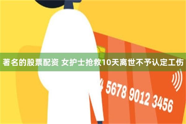 著名的股票配资 女护士抢救10天离世不予认定工伤