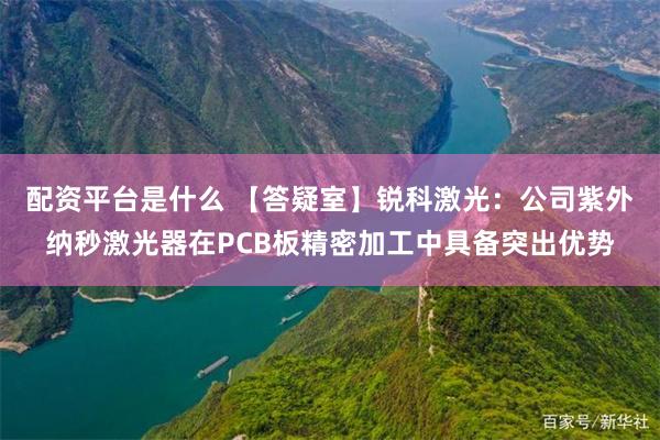 配资平台是什么 【答疑室】锐科激光：公司紫外纳秒激光器在PCB板精密加工中具备突出优势