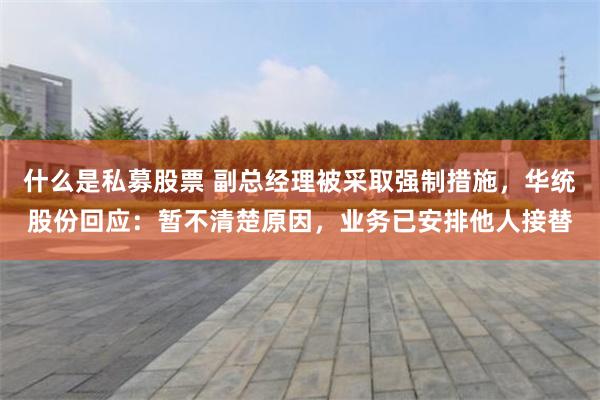 什么是私募股票 副总经理被采取强制措施，华统股份回应：暂不清楚原因，业务已安排他人接替