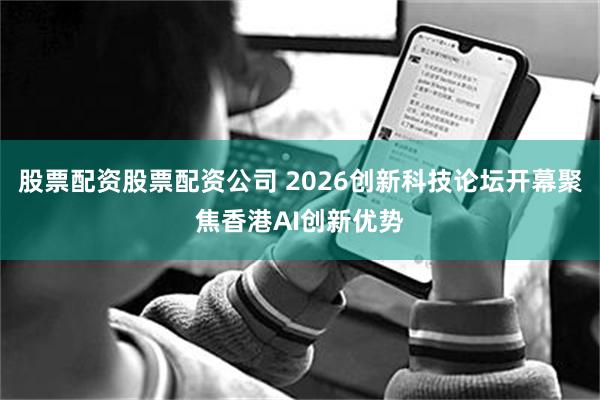 股票配资股票配资公司 2026创新科技论坛开幕聚焦香港AI创新优势