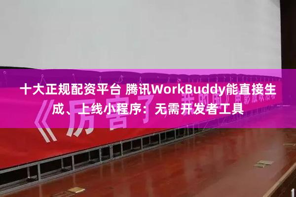 十大正规配资平台 腾讯WorkBuddy能直接生成、上线小程序：无需开发者工具