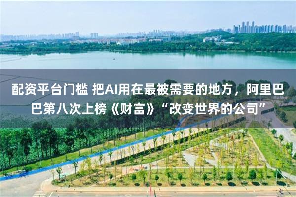 配资平台门槛 把AI用在最被需要的地方，阿里巴巴第八次上榜《财富》“改变世界的公司”