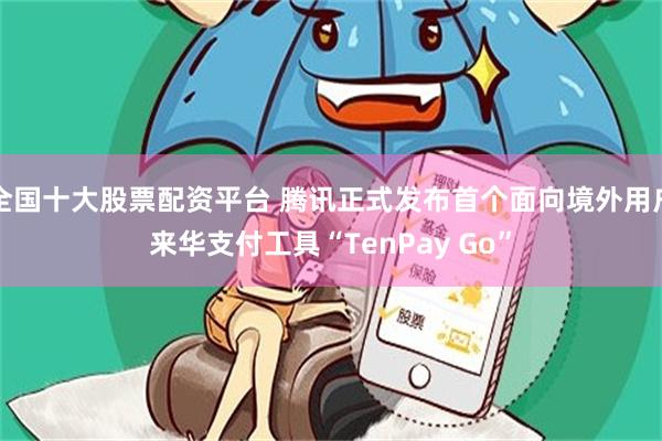 全国十大股票配资平台 腾讯正式发布首个面向境外用户来华支付工具“TenPay Go”