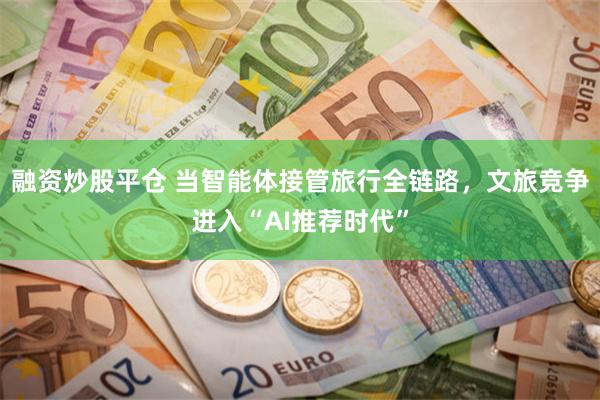 融资炒股平仓 当智能体接管旅行全链路，文旅竞争进入“AI推荐时代”