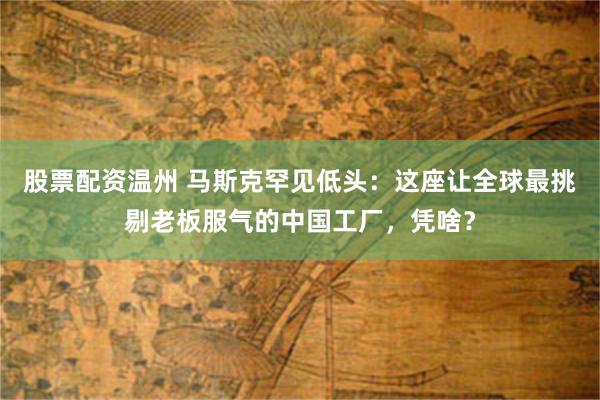 股票配资温州 马斯克罕见低头：这座让全球最挑剔老板服气的中国工厂，凭啥？