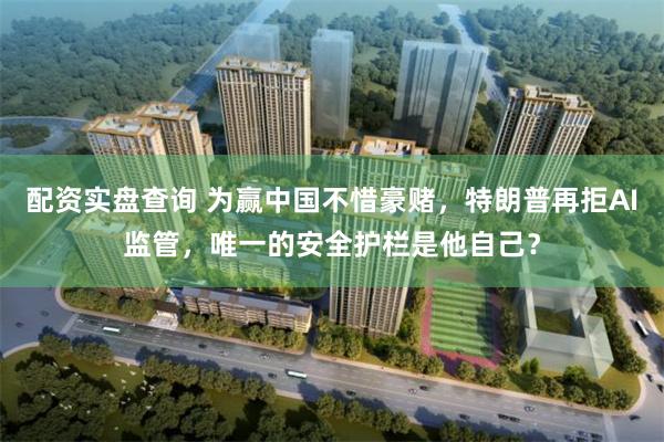 配资实盘查询 为赢中国不惜豪赌，特朗普再拒AI监管，唯一的安全护栏是他自己？