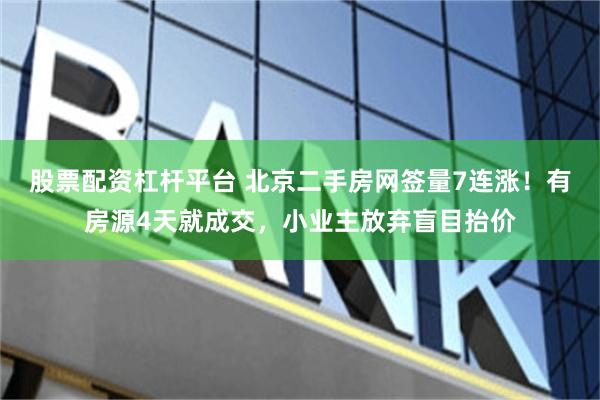 股票配资杠杆平台 北京二手房网签量7连涨！有房源4天就成交，小业主放弃盲目抬价
