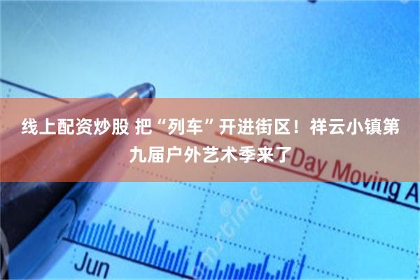 线上配资炒股 把“列车”开进街区！祥云小镇第九届户外艺术季来了