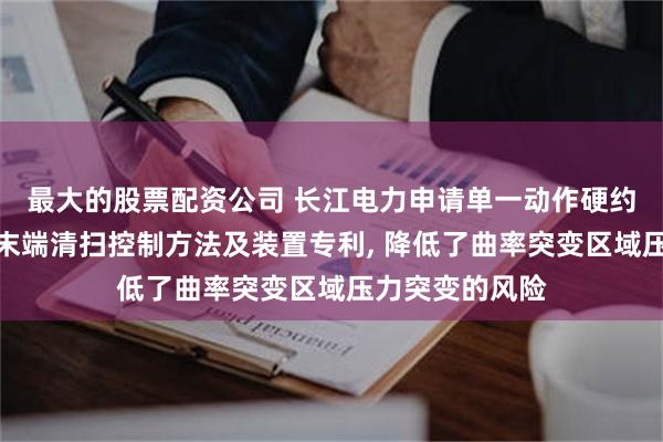 最大的股票配资公司 长江电力申请单一动作硬约束下的机械臂末端清扫控制方法及装置专利, 降低了曲率突变区域压力突变的风险