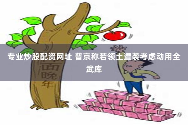 专业炒股配资网址 普京称若领土遭袭考虑动用全武库