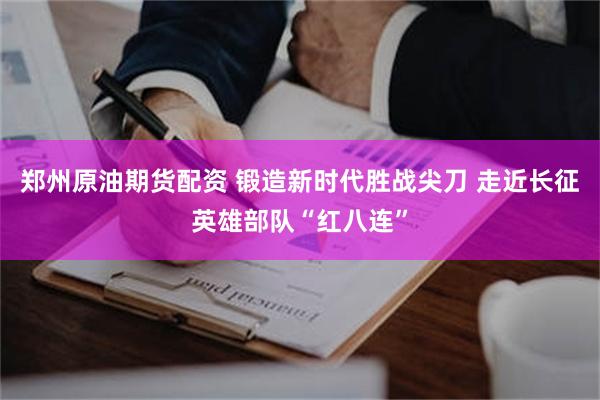 郑州原油期货配资 锻造新时代胜战尖刀 走近长征英雄部队“红八连”