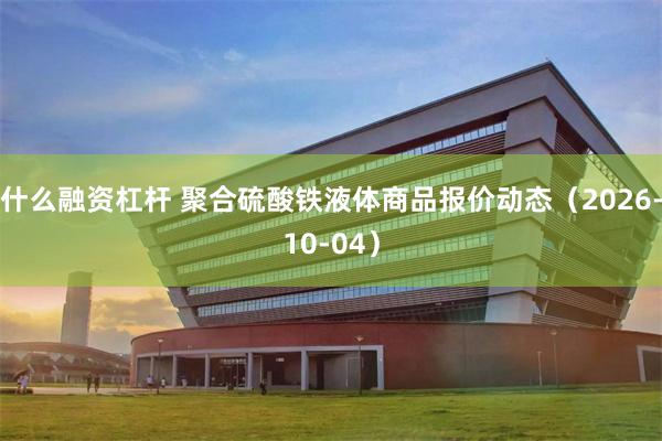 什么融资杠杆 聚合硫酸铁液体商品报价动态（2026-10-04）