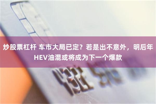 炒股票杠杆 车市大局已定？若是出不意外，明后年HEV油混或将成为下一个爆款