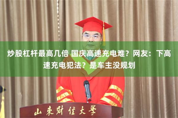炒股杠杆最高几倍 国庆高速充电难？网友：下高速充电犯法？是车主没规划
