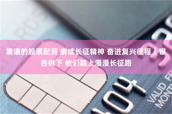 靠谱的股票配资 赓续长征精神 奋进复兴征程｜银杏树下 他们踏上漫漫长征路