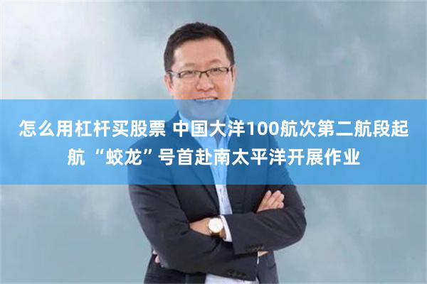 怎么用杠杆买股票 中国大洋100航次第二航段起航 “蛟龙”号首赴南太平洋开展作业