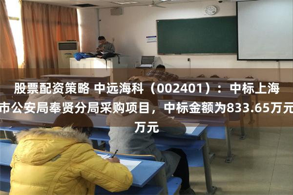 股票配资策略 中远海科（002401）：中标上海市公安局奉贤分局采购项目，中标金额为833.65万元