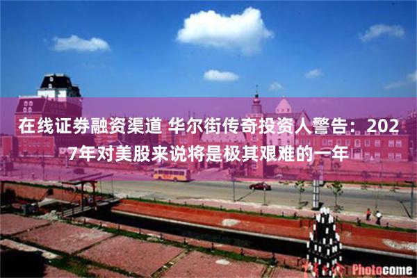 在线证劵融资渠道 华尔街传奇投资人警告：2027年对美股来说将是极其艰难的一年